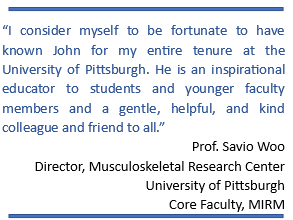 “I consider myself to be fortunate to have known John for my entire tenure at the University of Pittsburgh. He is an inspirational educator to students and younger faculty members and a gentle, helpful, and kind colleague and friend to all.”